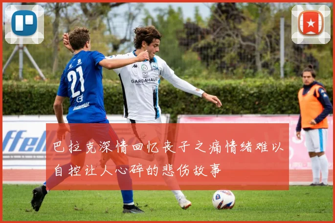巴拉克深情回忆丧子之痛情绪难以自控让人心碎的悲伤故事