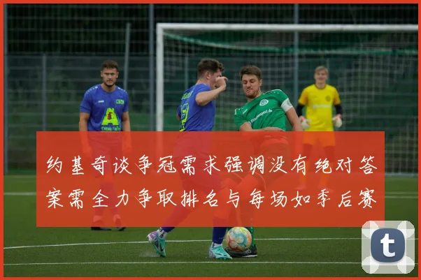 约基奇谈争冠需求强调没有绝对答案需全力争取排名与每场如季后赛般对待