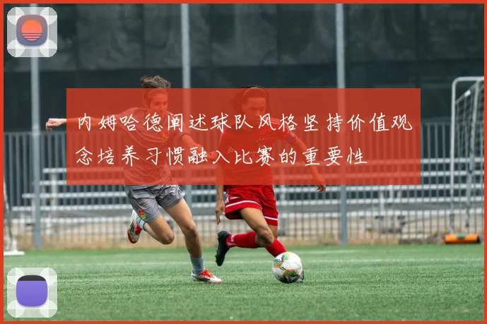内姆哈德阐述球队风格坚持价值观念培养习惯融入比赛的重要性