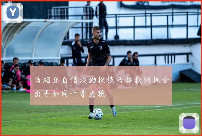 马绍尔自信谈抛投技巧称找到机会出手如同十拿九稳