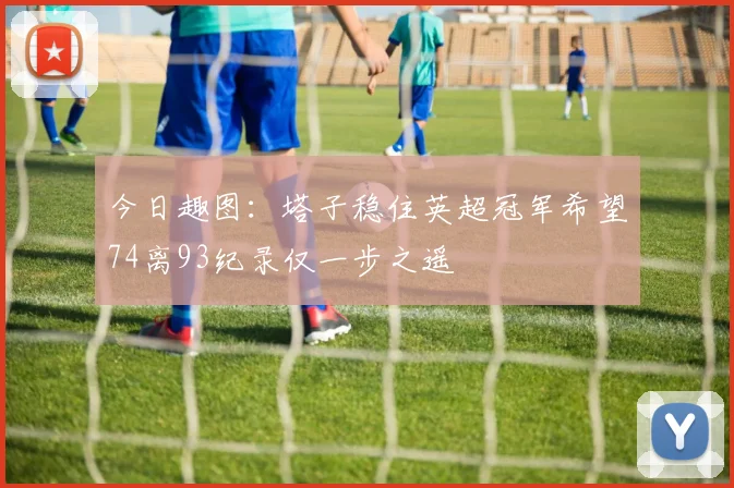 今日趣图：塔子稳住英超冠军希望74离93纪录仅一步之遥