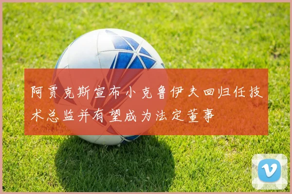 阿贾克斯宣布小克鲁伊夫回归任技术总监并有望成为法定董事