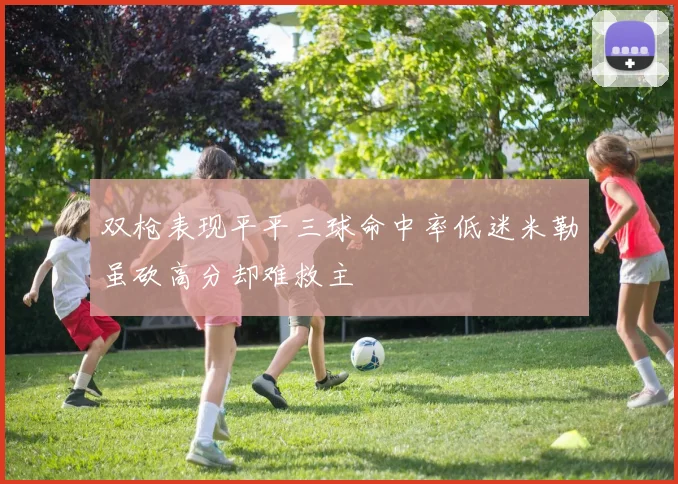 双枪表现平平三球命中率低迷米勒虽砍高分却难救主