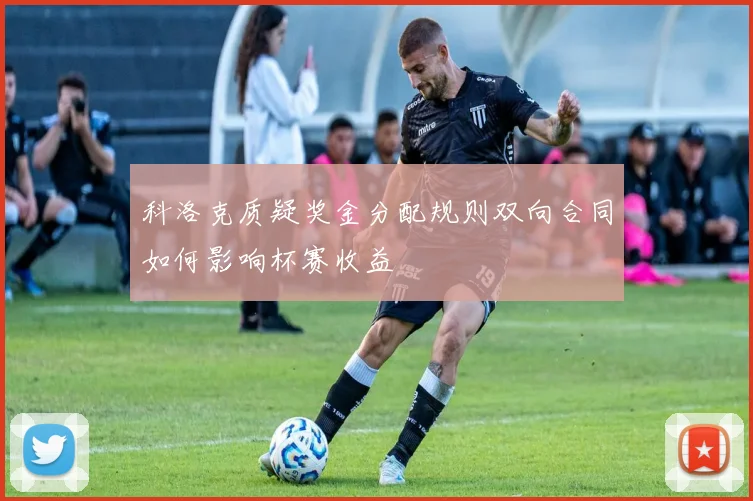 科洛克质疑奖金分配规则双向合同如何影响杯赛收益