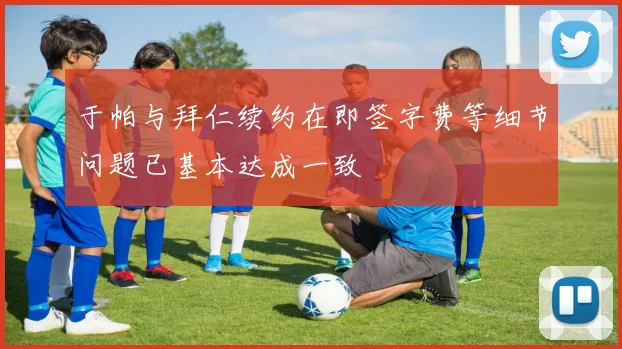 于帕与拜仁续约在即签字费等细节问题已基本达成一致