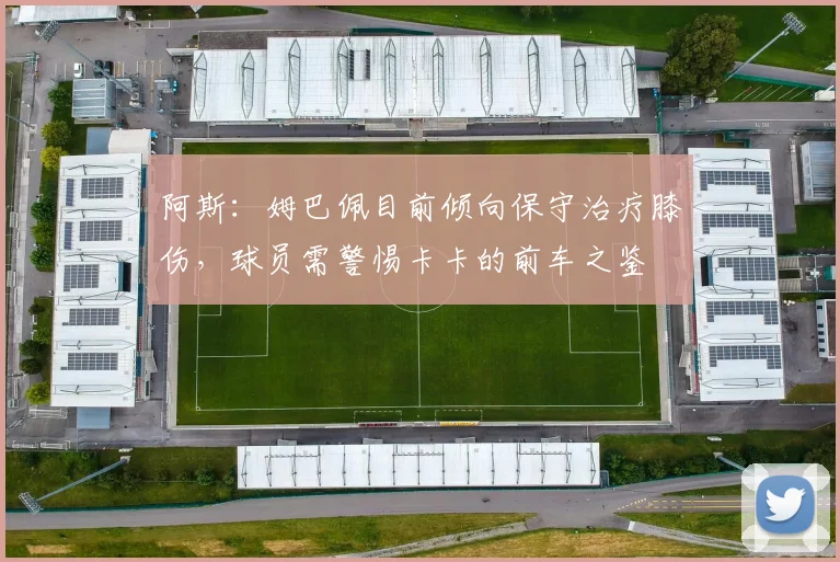 阿斯：姆巴佩目前倾向保守治疗膝伤，球员需警惕卡卡的前车之鉴