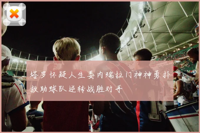 塔罗怀疑人生委内瑞拉门神神勇扑救助球队逆转战胜对手
