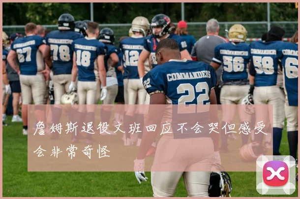 詹姆斯退役文班回应不会哭但感受会非常奇怪