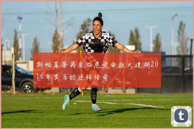 斯帕莱蒂再度临危受命救火追溯2016年罗马的逆转传奇