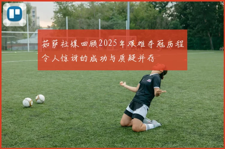 茹萨社媒回顾2025年艰难夺冠历程令人惊讶的成功与质疑并存