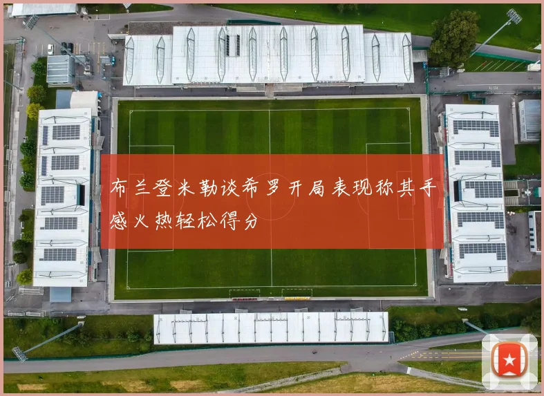 布兰登米勒谈希罗开局表现称其手感火热轻松得分