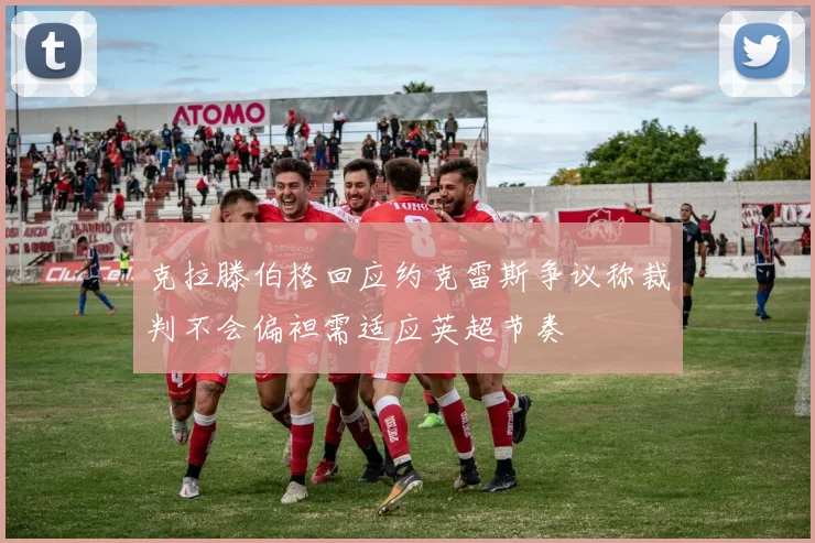 克拉滕伯格回应约克雷斯争议称裁判不会偏袒需适应英超节奏