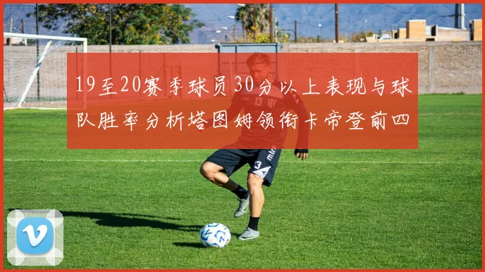 19至20赛季球员30分以上表现与球队胜率分析塔图姆领衔卡帝登前四