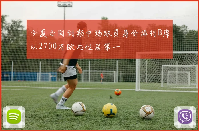 今夏合同到期中场球员身价排行B席以2700万欧元位居第一