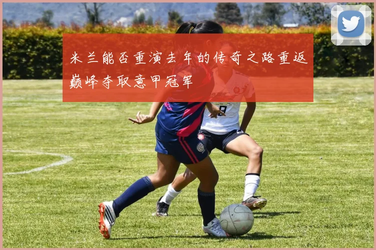 米兰能否重演去年的传奇之路重返巅峰夺取意甲冠军