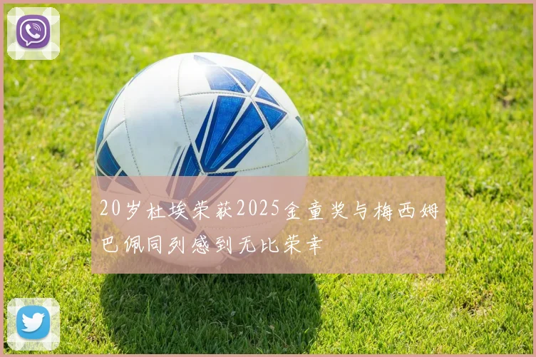 20岁杜埃荣获2025金童奖与梅西姆巴佩同列感到无比荣幸