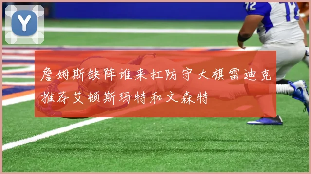 詹姆斯缺阵谁来扛防守大旗雷迪克推荐艾顿斯玛特和文森特