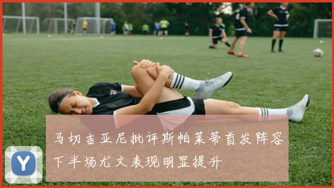 马切吉亚尼批评斯帕莱蒂首发阵容下半场尤文表现明显提升