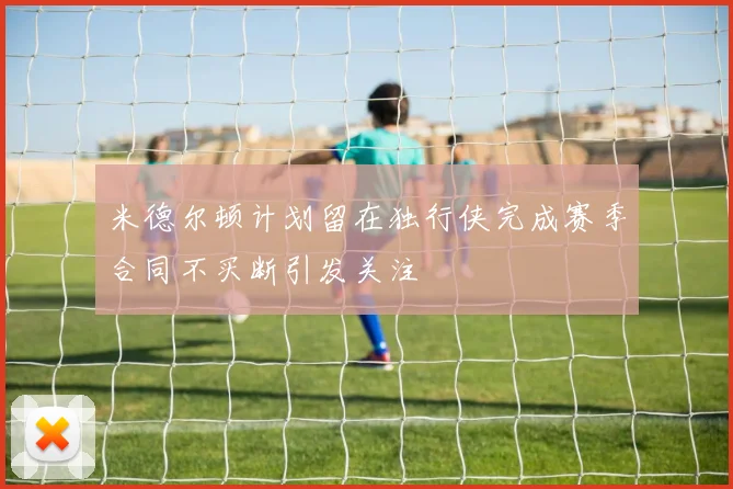 米德尔顿计划留在独行侠完成赛季合同不买断引发关注