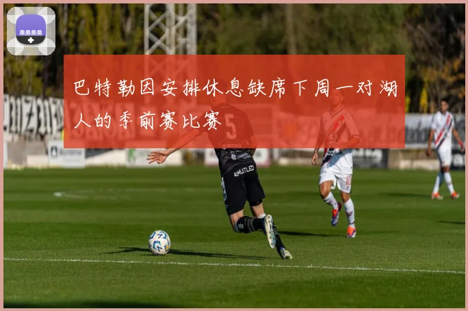 巴特勒因安排休息缺席下周一对湖人的季前赛比赛