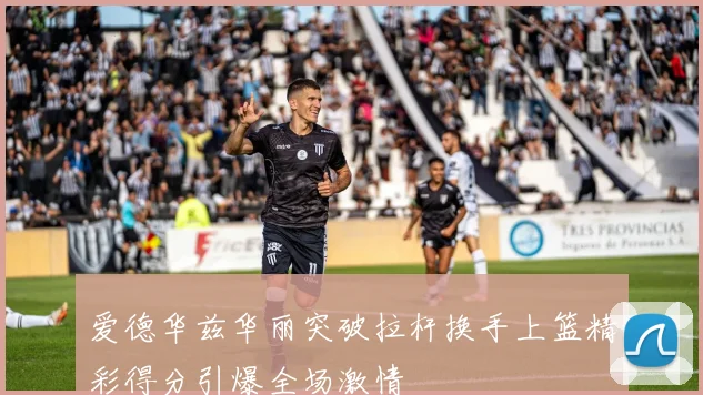爱德华兹华丽突破拉杆换手上篮精彩得分引爆全场激情